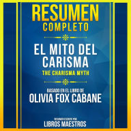 Resumen Completo: El Mito Del Carisma (The Charisma Myth) - Basado En El Libro De Olivia Fox Cabane (Abridged)