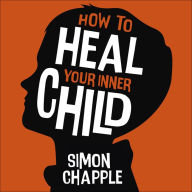 How to Heal Your Inner Child: Overcome Past Trauma and Childhood Emotional Neglect