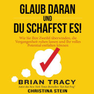 Glaub daran und du schaffst es!: Wie Sie Ihre Zweifel überwinden, die Vergangenheit ruhen lassen und Ihr volles Potential entfalten können