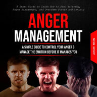 Anger Management: A Simple Guide to Control Your Anger & Manage the Emotion Before It Manages You (A Smart Guide to Learn How to Stop Worrying, Anger Management, and Overcome Stress and Anxiety)