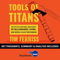 Summary: Tools of Titans: The Tactics, Routines, and Habits of Billionaires, Icons, and World-Class Performers by Tim Ferriss: Key Takeaways, Summary & Analysis Included