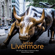 Jesse Livermore: The Life and Legacy of America's Most Famous Stock Trader