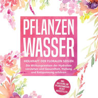 Pflanzenwasser: Heilkraft der floralen Seelen - Die Wirkungsweisen der Hydrolate verstehen und Gesundheit, Heilung und Entspannung erfahren inkl. Anleitung, um Pflanzenwässer selbst herzustellen