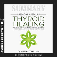 Summary of Medical Medium Thyroid Healing: The Truth behind Hashimoto's, Grave's, Insomnia, Hypothyroidism, Thyroid Nodules & Epstein-Barr by Anthony William