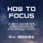 How to Focus: 54 Habits, Tools and Ideas to Create Superhuman Focus, Eliminate Distractions, Stop Procrastination and Achieve More With Less Work