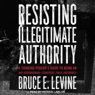 Resisting Illegitimate Authority: A Thinking Person's Guide to Being an Anti-Authoritarian-Strategies, Tools, and Models