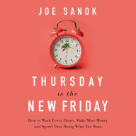 Thursday is the New Friday: How to Work Fewer Hours, Make More Money, and Spend Time Doing What You Want