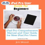 IPad Pro User Guide For Beginners: IPad Pro Comprehensive Manual And User Guide For New IPad Pro Users