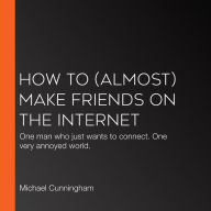 How to (Almost) Make Friends on the Internet: One man who just wants to connect. One very annoyed world.