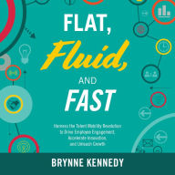 Flat, Fluid, and Fast: Harness the Talent Mobility Revolution to Drive Employee Engagement, Accelerate Innovation, and Unleash Growth