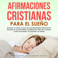 Afirmaciones Cristianas Para el Sueño: Renueve su mente a través de inquebrantables afirmaciones basadas en la Santa Biblia; meditaciones antes de acostarse contra el insomnio, la ansiedad y el miedo