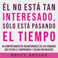Él No Está Tan Interesado, Sólo Está Pasando el Tiempo: 40 Comportamientos Inconfundibles de los Hombres Que Evitan el Compromiso y Juegan con Mujeres
