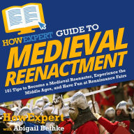 HowExpert Guide to Medieval Reenactment: 101 Tips to Become a Medieval Reenactor, Experience the Middle Ages, and Have Fun at Renaissance Fairs