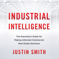Industrial Intelligence: The Executive's Guide for Making Informed Commercial Real Estate Decisions