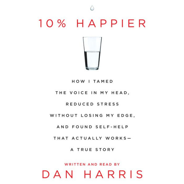 10% Happier: How I Tamed the Voice in My Head, Reduced Stress Without Losing My Edge, and Found Self-Help That Actually Works--A True Story