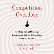 Competition Overdose: How Free Market Mythology Transformed Us from Citizen Kings to Market Servants