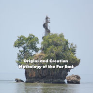 Origins and Creation Mythology of the Far East: As Told by the Mountain Peoples of the Philippines (Abridged)