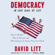 Democracy in One Book or Less: How It Works, Why It Doesn't, and Why Fixing It Is Easier Than You Think