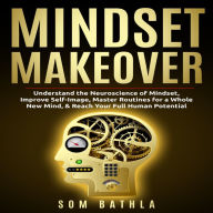 Mindset Makeover: Understand the Neuroscience of Mindset, Improve Self-Image, Master Routines for a Whole New Mind, & Reach your Full Human Potential
