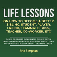 Life Lessons On How To Become A Better Sibling, Student, Player, Friend, Teammate, Boss, Teacher, Co-Worker ETC: Based On Sports Experiences Passed Down Through Women And Men Who Have Shared Their Triumphs And Defeats And All The In-Between