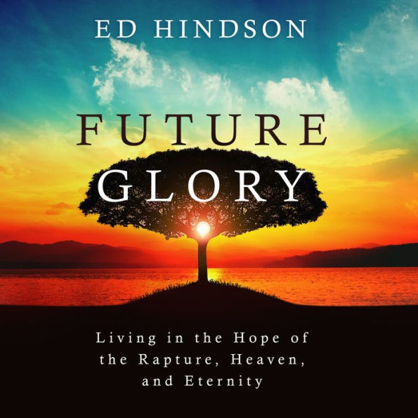 Future Glory: Living in the Hope of the Rapture, Heaven, and Eternity