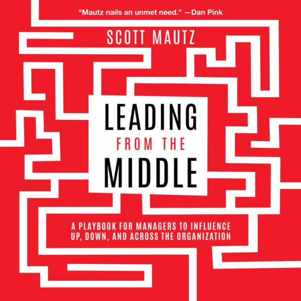 Leading from the Middle: A Playbook for Managers to Influence Up, Down, and Across the Organization