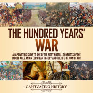 The Hundred Years' War: A Captivating Guide to One of the Most Notable Conflicts of the Middle Ages and in European History and the Life of Joan of Arc