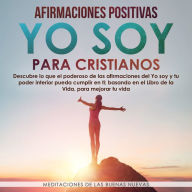 Afirmaciones Positivas Yo Soy para Cristianos: Descubre lo que el poderoso de las afirmaciones del Yo soy y tu poder interior pueda cumplir en ti; basando en el Libro de la Vida, para mejorar tu vida