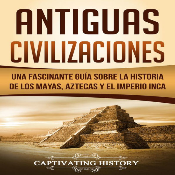 Antiguas Civilizaciones: Una Fascinante Guía sobre la Historia de los Mayas, Aztecas y el Imperio Inca