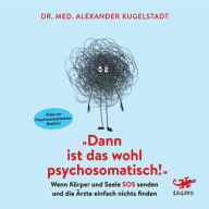 Dann ist das wohl psychosomatisch!: Wenn Körper und Seele SOS senden und die Ärzte einfach nichts finden - Alles zur Psychosomatischen Medizin