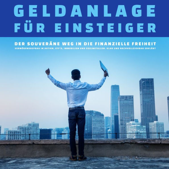 Geldanlage für Einsteiger: Der Weg in die finanzielle Freiheit: Vermögensaufbau in Aktien, ETF's, Immobilien und Edelmetallen. Klar und nachvollziehbar erklärt