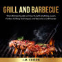 Grill and Barbecue: The Ultimate Guide on How to Grill Anything, Learn Perfect Grilling Techniques and Become a Grillmaster