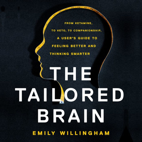 The Tailored Brain: From Ketamine, to Keto, to Companionship, A User's Guide to Feeling Better and Thinking Smarter