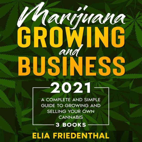 Marijuana GROWING AND BUSINESS 2021: A Complete and Simple Guide to Growing and Selling Your Own Cannabis (3 BOOKS) (Abridged)