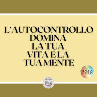 L'AUTOCONTROLLO DOMINA LA TUA VITA E LA TUA MENTE: IMPARA A PADRONEGGIARE LA TUA VITA E LA TUA MENTE OGGI! PRENDERE CONTROLLO!