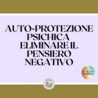 AUTO-PROTEZIONE PSICHICA ELIMINARE IL PENSIERO NEGATIVO: Imparate a controllare la vostra mente e a eliminare le energie negative!