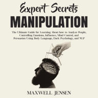 Expert Secrets - Manipulation: The Ultimate Guide for Learning About how to Analyze People, Controlling Emotions, Influence, Mind Control, and Persuasion Using Body Language, Dark Psychology, and NLP