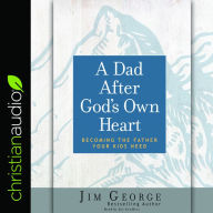 Dad After God's Own Heart: Becoming the Father Your Kids Need (Abridged)