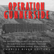 Operation Gunnerside: The History and Legacy of the Allied Mission to Sabotage Nazi Germany's Nuclear Weapons Program during World War II