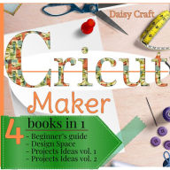 Cricut Maker: 4 Books in 1: Beginner's guide + Design Space + Project Ideas vol 1 & 2 . The Cricut Bible That You Don't Find in The Box!