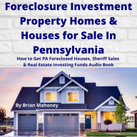 Foreclosure Investment Property Homes & Houses for Sale In Pennsylvania: How to Get PA Foreclosed Houses, Sheriff Sales & Real Estate Investing Funds Audio Book