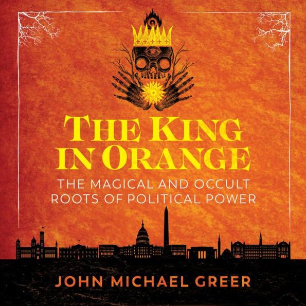 The King in Orange: The Magical and Occult Roots of Political Power