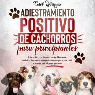 Adiestramiento positivo de cachorros para principiantes: Interactúa con tu perro amigablemente y elimina los malos comportamientos para ir al baño a través del refuerzo positivo