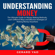 Understanding Money: The Ultimate Guide on Money Making Methods, Learn Different Ways and Effective Strategies of Making Money Anywhere