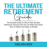 The Ultimate Retirement Guide: The Essential Guide on How to Have the Best Retirement, Discover How You Can Make Your Senior Years as Golden and Happy as Possible