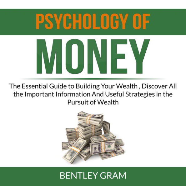 Psychology of Money: The Essential Guide to Building Your Wealth , Discover All the Important Information And Useful Strategies in the Pursuit of Wealth