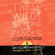 These Wilds Beyond Our Fences: Letters to My Daughter on Humanity's Search for Home