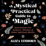 A Mystical Practical Guide to Magic: Instructions for Seekers, Witches & Other Spiritual Misfits