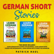 German Short Stories: This Book Includes - Learn German with Stories for Beginners, Learn German with Stories for Intermediates, Learn German with Stories for Advanced