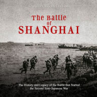 The Battle of Shanghai: The History and Legacy of the Battle that Started the Second Sino-Japanese War